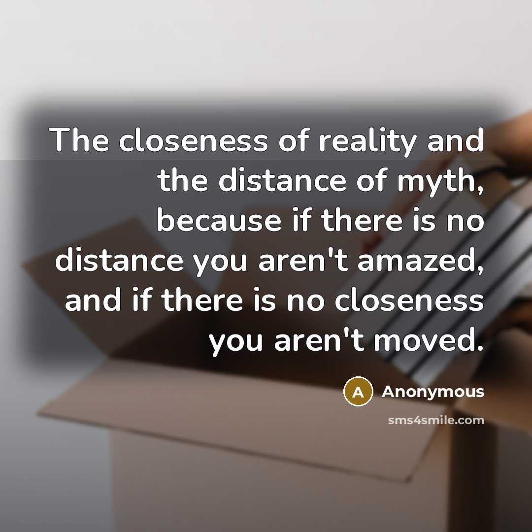 “The closeness of reality and the distance of myth, because if there is no distance you aren't amazed, and if there is no closeness you aren't moved.” quote by Anonymous