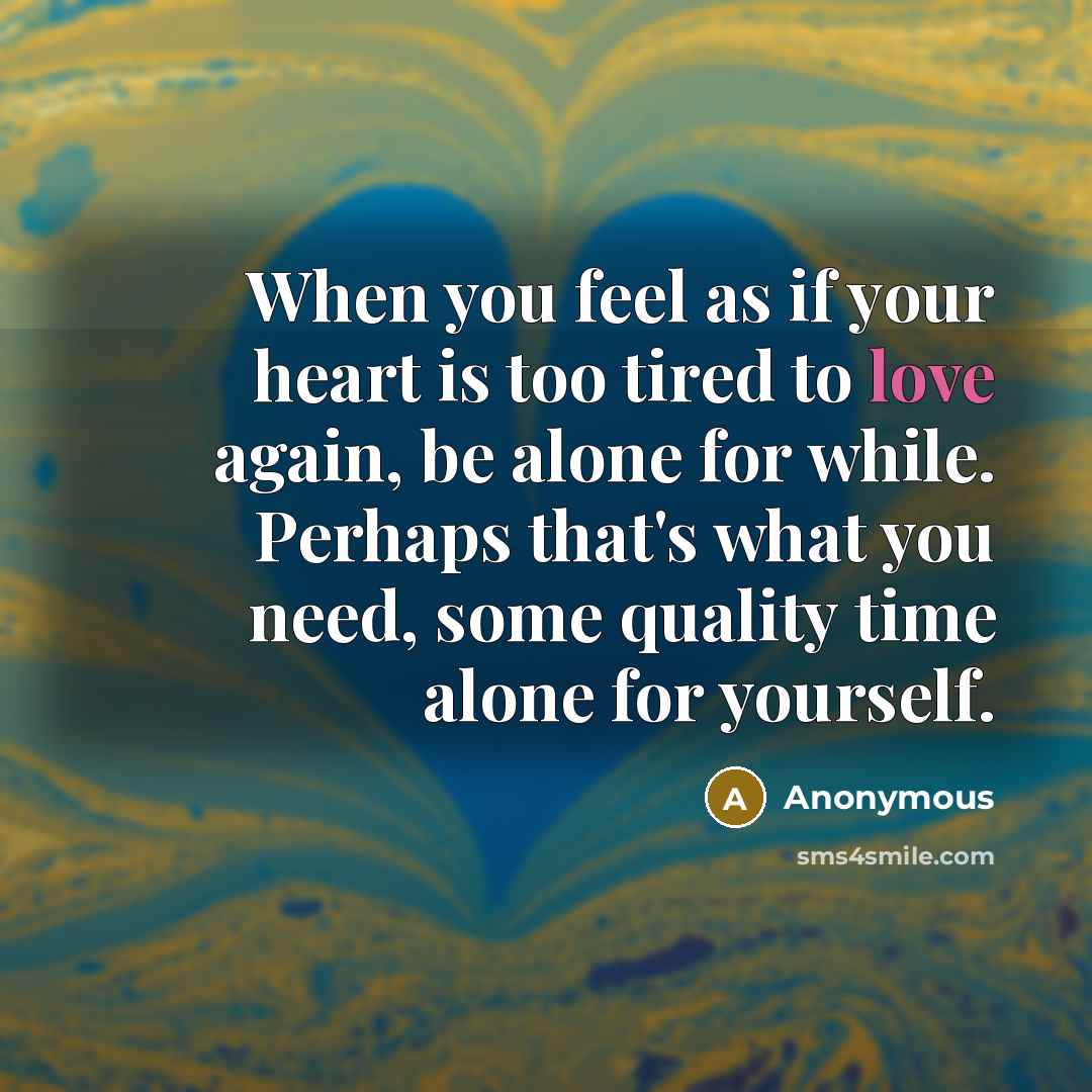 “When you feel as if your heart is too tired to love again, be alone for while. Perhaps that's what you need, some quality time alone for yourself.” quote by Anonymous