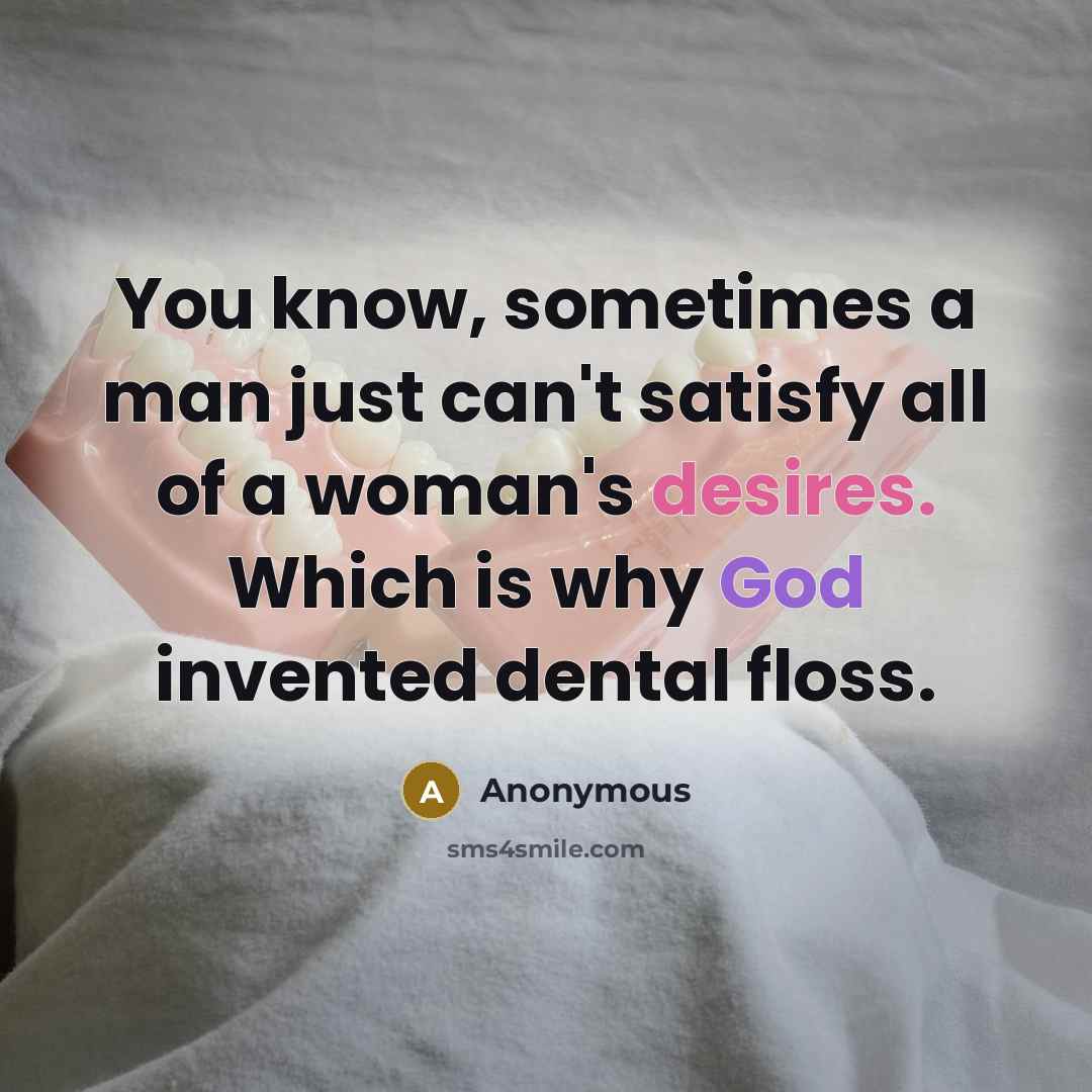 “You know, sometimes a man just can't satisfy all of a woman's desires. Which is why God invented dental floss.” quote by Anonymous