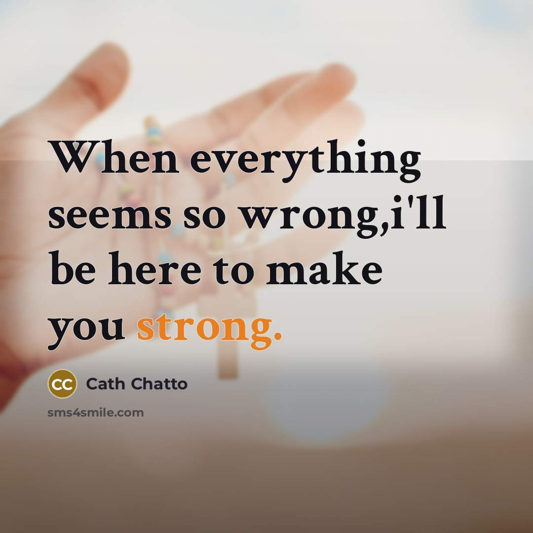 “When everything seems so wrong,i'll be here to make you strong.” quote by Cath Chatto