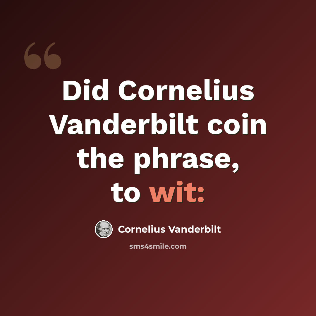“Did Cornelius Vanderbilt coin the phrase, to wit:” quote by Cornelius Vanderbilt