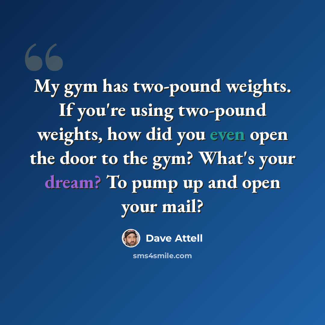 “My gym has two-pound weights. If you're using two-pound weights, how did you even open the door to the gym? What's your dream? To pump up and open your mail?” quote by Dave Attell