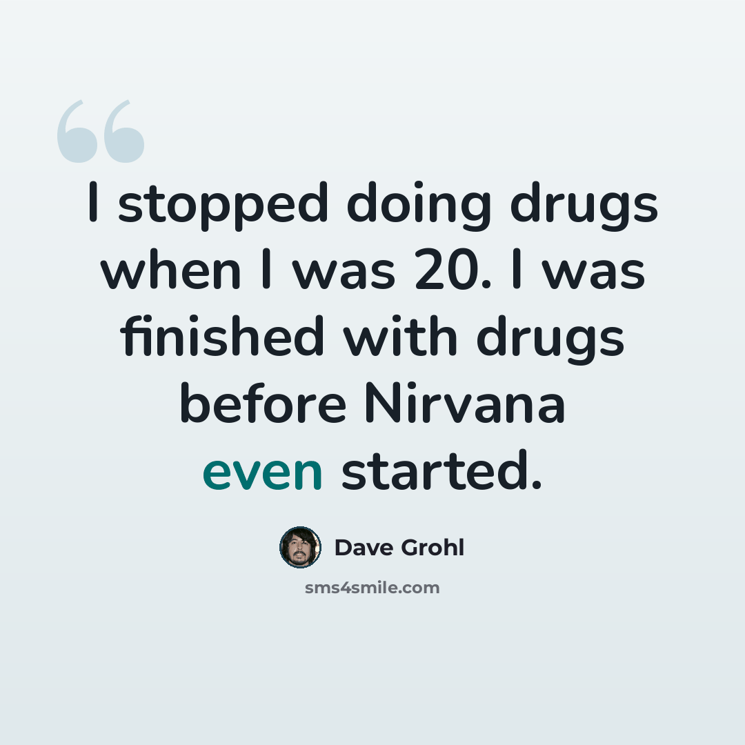 “I stopped doing drugs when I was 20. I was finished with drugs before Nirvana even started.” quote by Dave Grohl