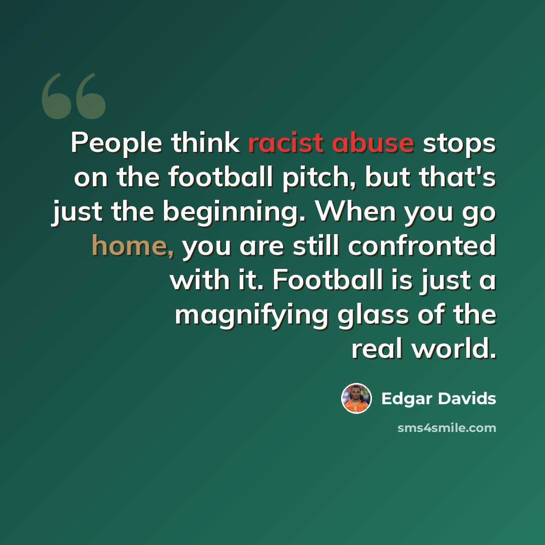 “People think racist abuse stops on the football pitch, but that's just the beginning. When you go home, you are still confronted with it. Football is just a magnifying glass of the real world.” quote by Edgar Davids