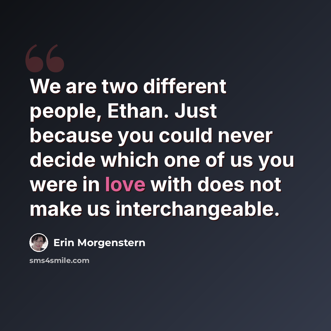 “We are two different people, Ethan. Just because you could never decide which one of us you were in love with does not make us interchangeable.” quote by Erin Morgenstern