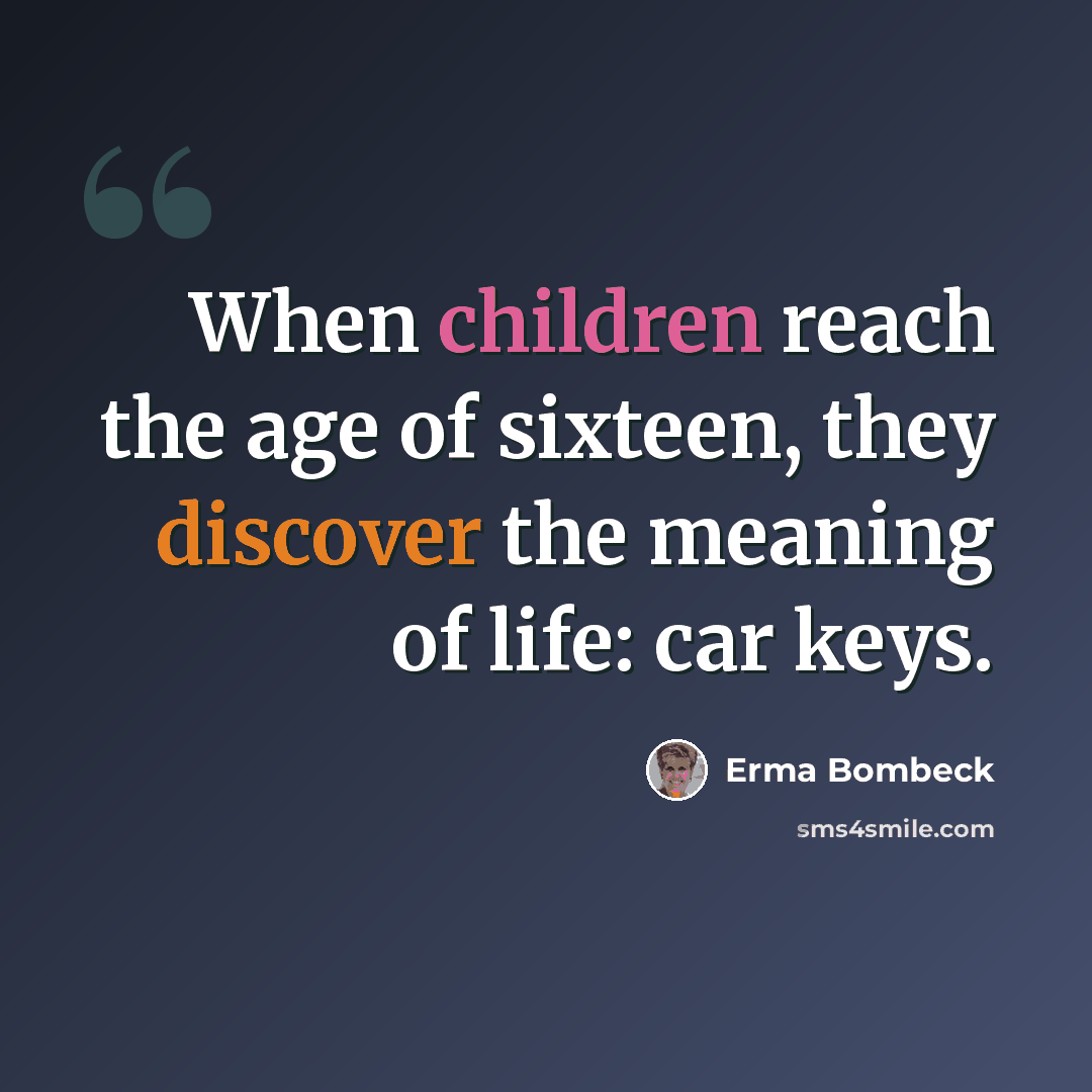 “When children reach the age of sixteen, they discover the meaning of life: car keys.” quote by Erma Bombeck