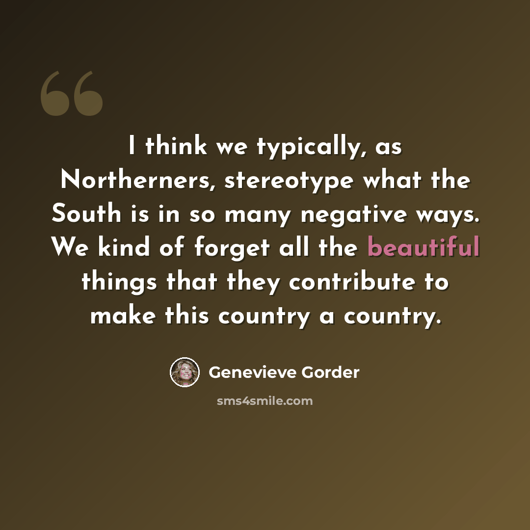 “I think we typically, as Northerners, stereotype what the South is in so many negative ways. We kind of forget all the beautiful things that they contribute to make this country a country.” quote by Genevieve Gorder
