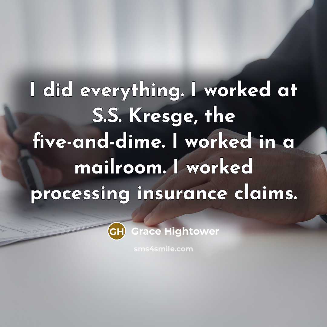 “I did everything. I worked at S.S. Kresge, the five-and-dime. I worked in a mailroom. I worked processing insurance claims.” quote by Grace Hightower