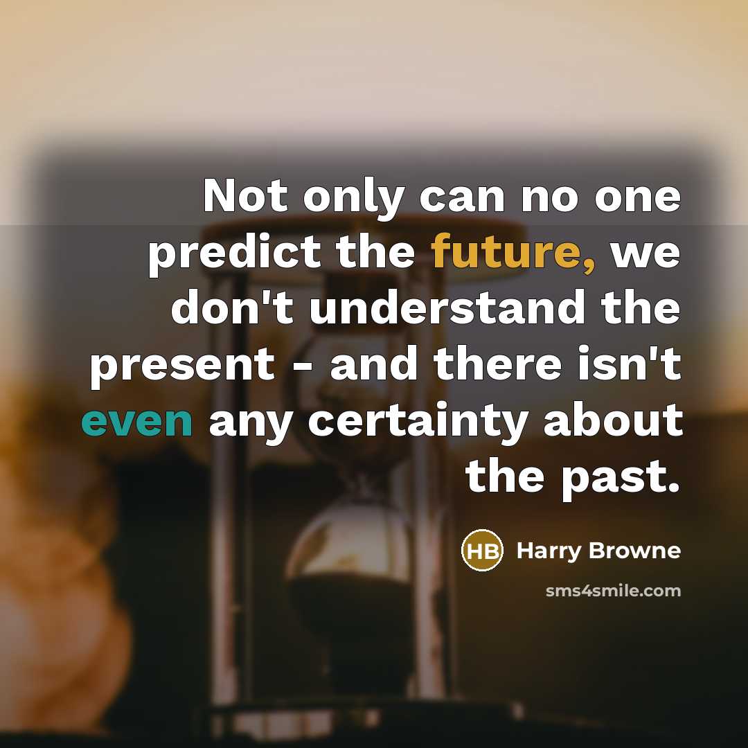 “Not only can no one predict the future, we don't understand the present - and there isn't even any certainty about the past.” quote by Harry Browne