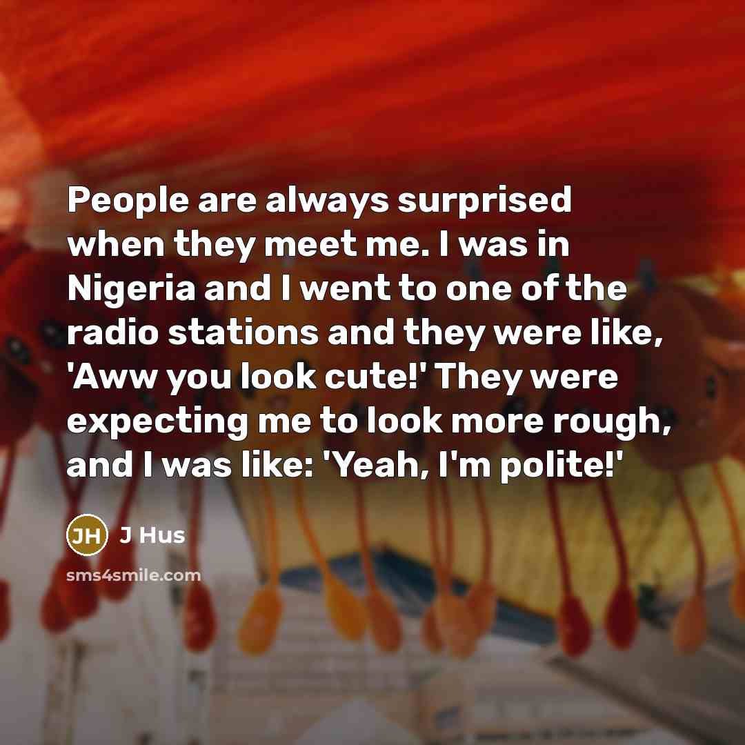 “People are always surprised when they meet me. I was in Nigeria and I went to one of the radio stations and they were like, 'Aww you look cute!' They were expecting me to look more rough, and I was like: 'Yeah, I'm polite!'” quote by J Hus