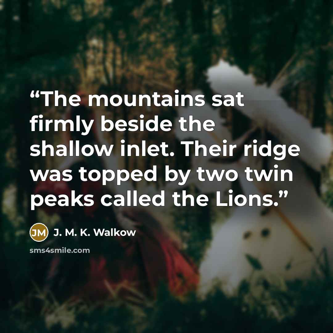 “The mountains sat firmly beside the shallow inlet. Their ridge was topped by two twin peaks called the Lions.” quote by J. M. K. Walkow