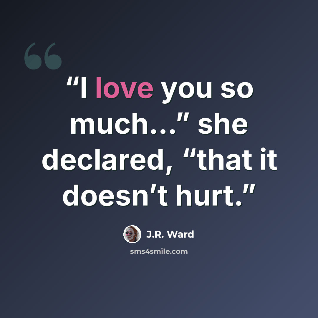 “I love you so much…” she declared, “that it doesn’t hurt.” quote by J.R. Ward