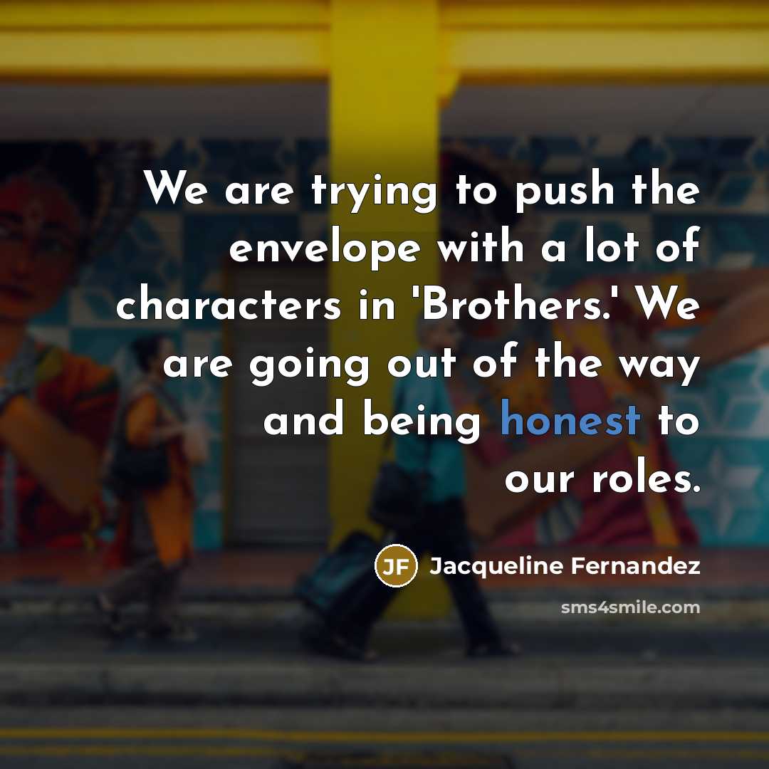 “We are trying to push the envelope with a lot of characters in 'Brothers.' We are going out of the way and being honest to our roles.” quote by Jacqueline Fernandez