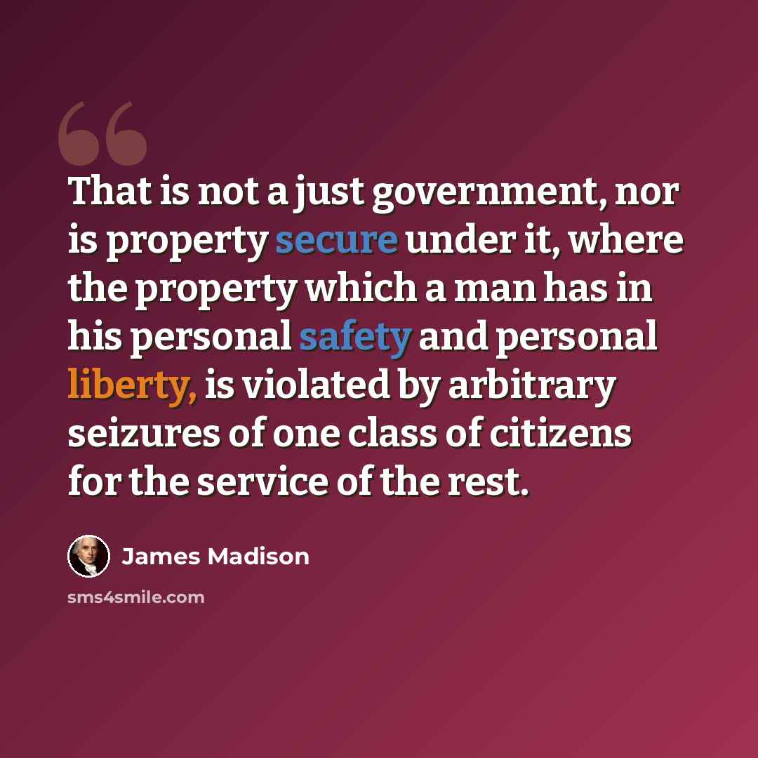 “That is not a just government, nor is property secure under it, where the property which a man has in his personal safety and personal liberty, is violated by arbitrary seizures of one class of citizens for the service of the rest.” quote by James Madison