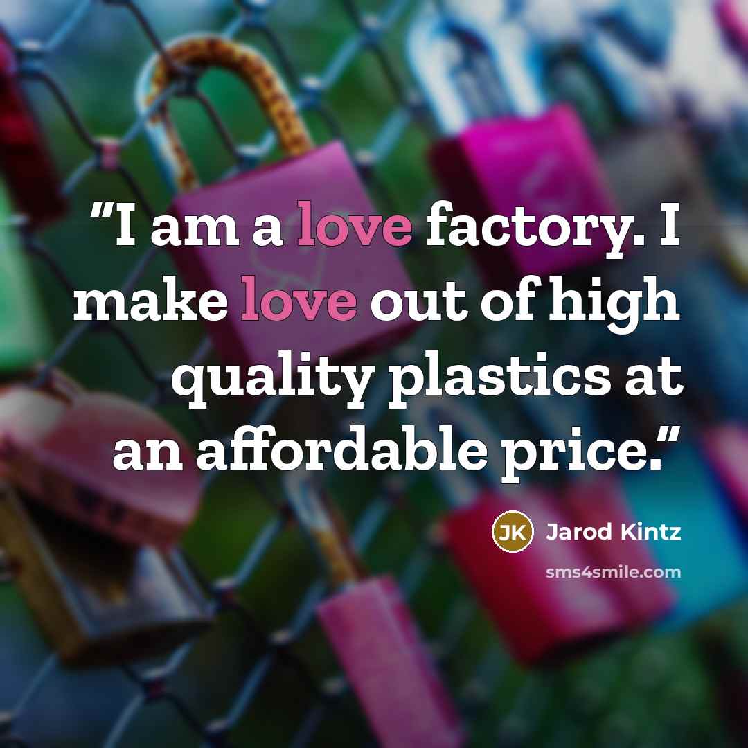 “I am a love factory. I make love out of high quality plastics at an affordable price.” quote by Jarod Kintz