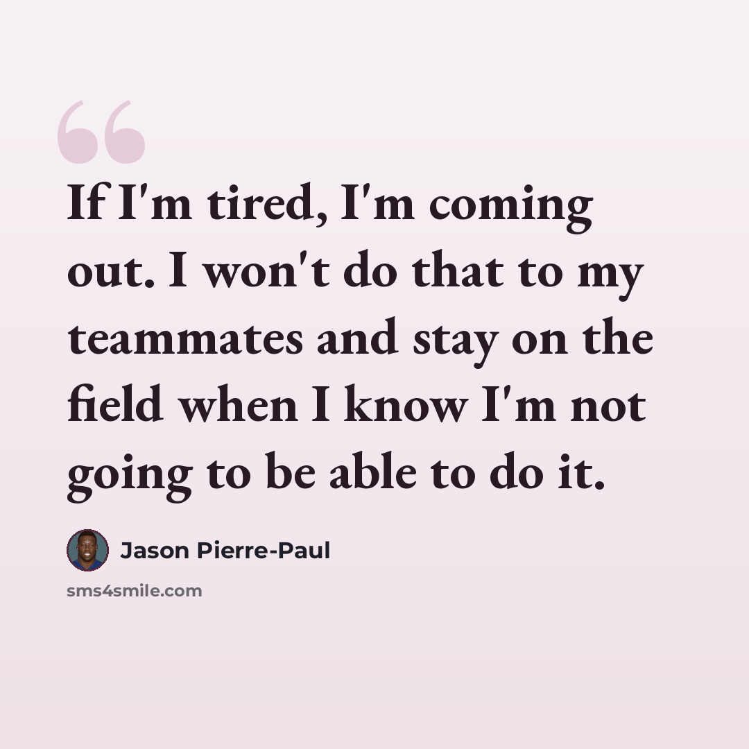 “If I'm tired, I'm coming out. I won't do that to my teammates and stay on the field when I know I'm not going to be able to do it.” quote by Jason Pierre-Paul