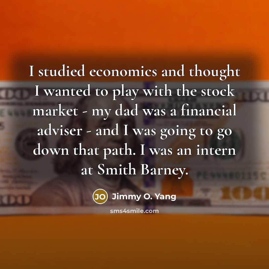 “I studied economics and thought I wanted to play with the stock market - my dad was a financial adviser - and I was going to go down that path. I was an intern at Smith Barney.” quote by Jimmy O. Yang