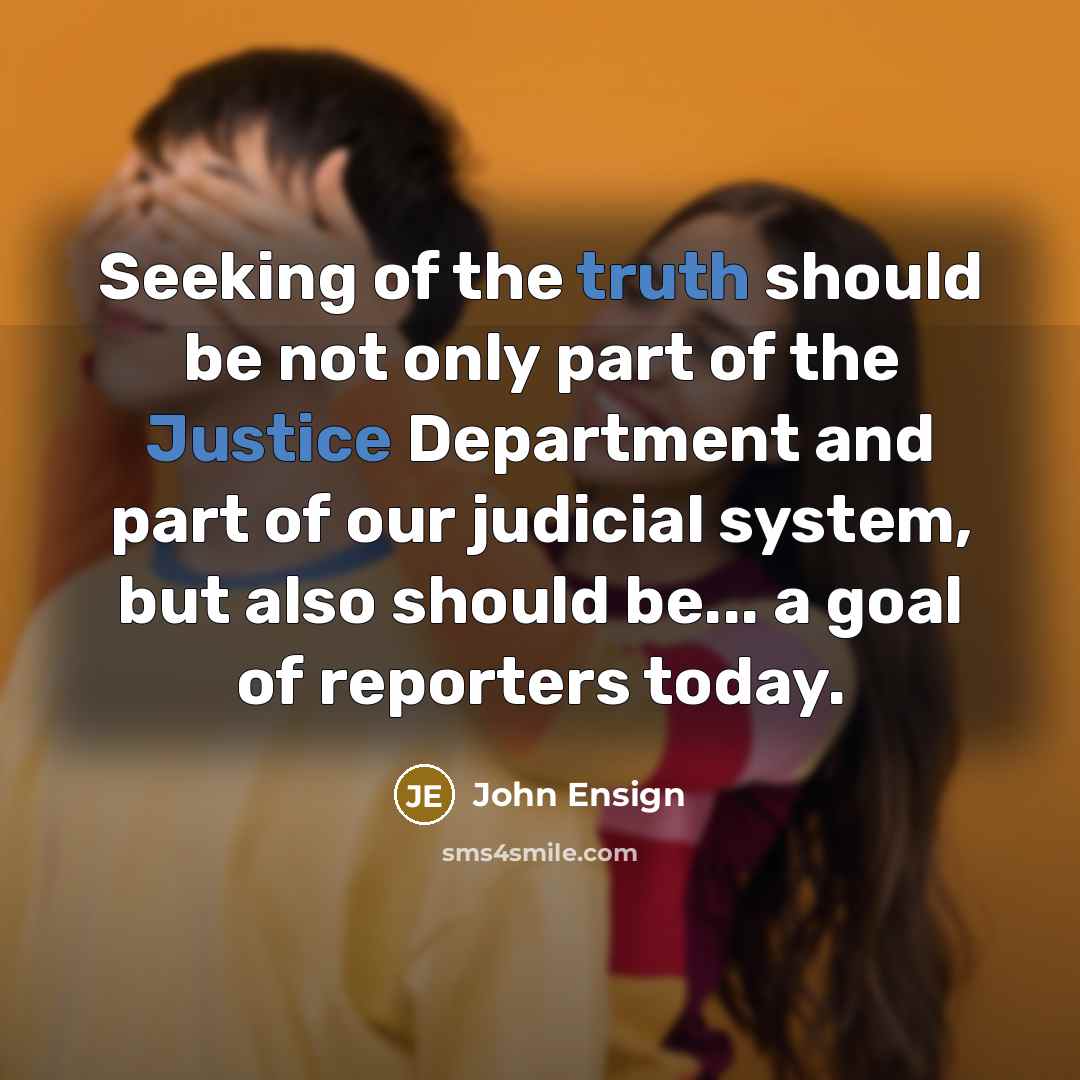 “Seeking of the truth should be not only part of the Justice Department and part of our judicial system, but also should be... a goal of reporters today.” quote by John Ensign