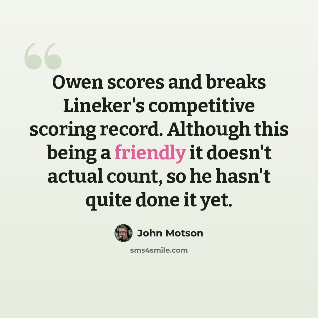 “Owen scores and breaks Lineker's competitive scoring record. Although this being a friendly it doesn't actual count, so he hasn't quite done it yet.” quote by John Motson