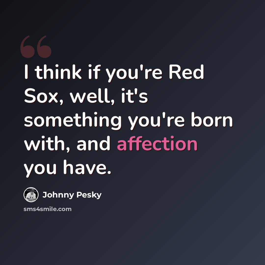 “I think if you're Red Sox, well, it's something you're born with, and affection you have.” quote by Johnny Pesky