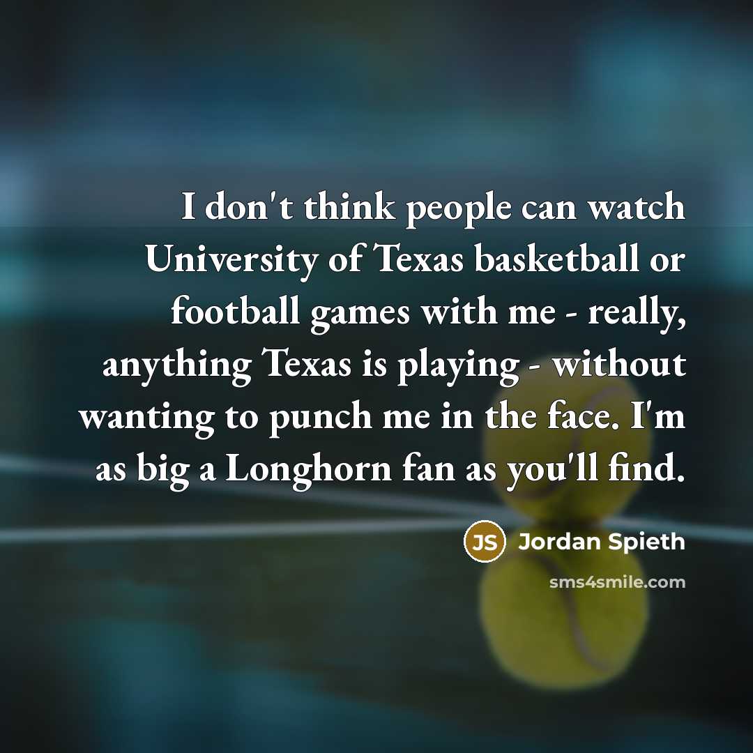 “I don't think people can watch University of Texas basketball or football games with me - really, anything Texas is playing - without wanting to punch me in the face. I'm as big a Longhorn fan as you'll find.” quote by Jordan Spieth