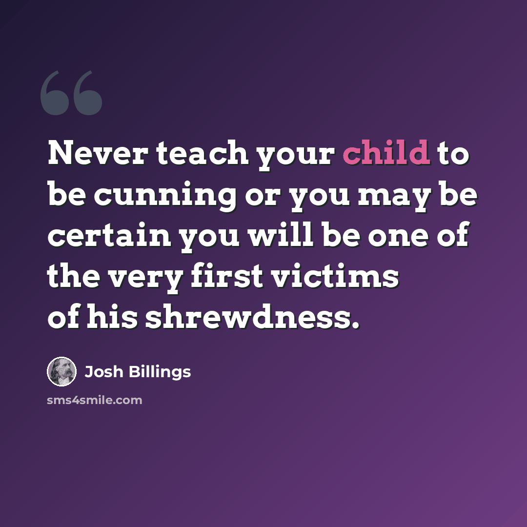 “Never teach your child to be cunning or you may be certain you will be one of the very first victims of his shrewdness.” quote by Josh Billings