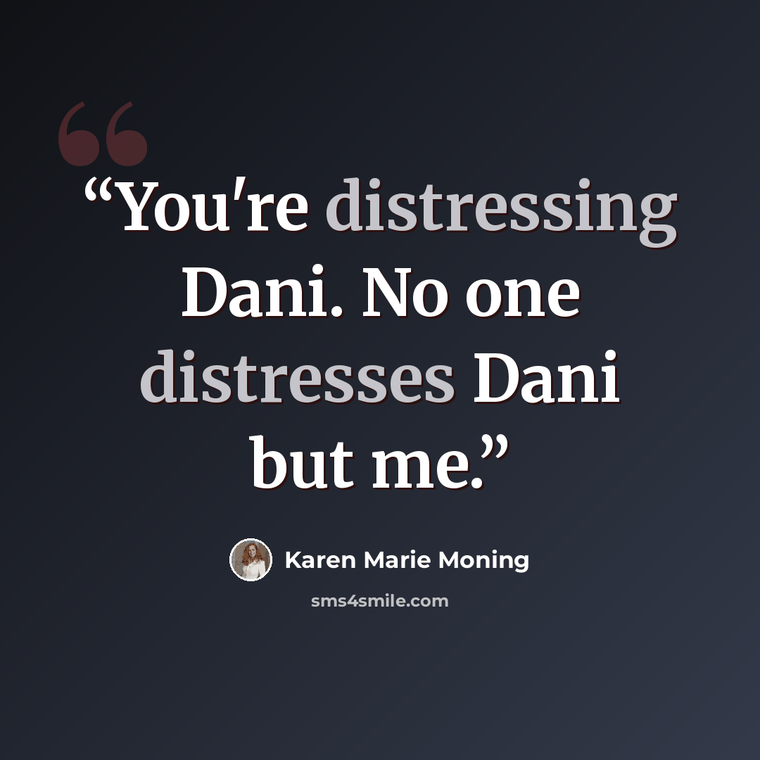 “You're distressing Dani. No one distresses Dani but me.” quote by Karen Marie Moning