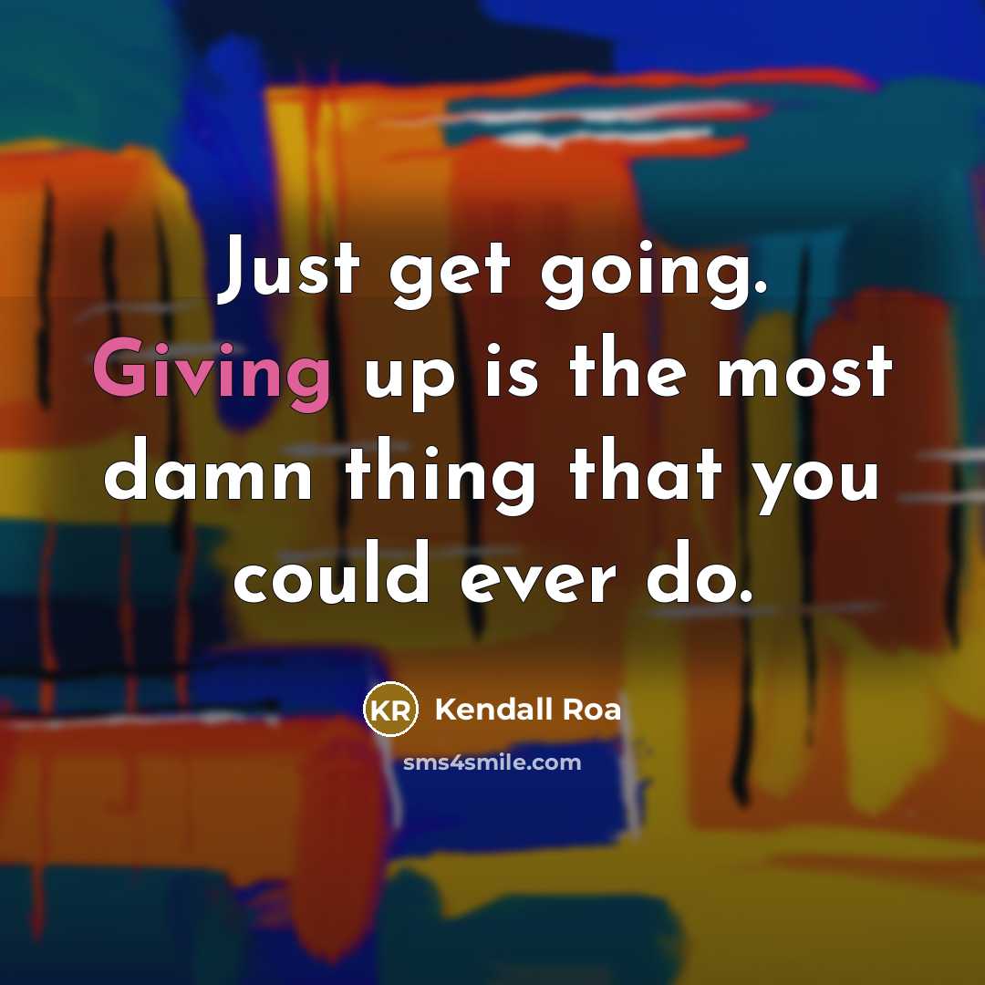 “Just get going. Giving up is the most damn thing that you could ever do.” quote by Kendall Roa