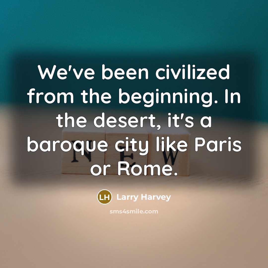 “We've been civilized from the beginning. In the desert, it's a baroque city like Paris or Rome.” quote by Larry Harvey