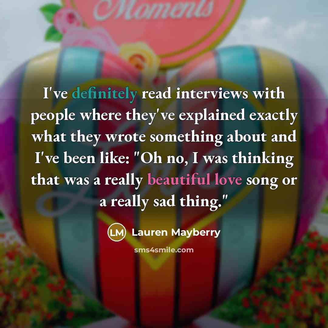 “I've definitely read interviews with people where they've explained exactly what they wrote something about and I've been like: "Oh no, I was thinking that was a really beautiful love song or a really sad thing."” quote by Lauren Mayberry