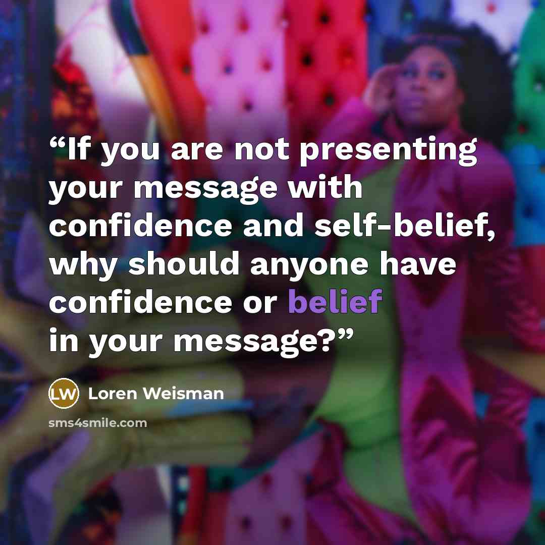 “If you are not presenting your message with confidence and self-belief, why should anyone have confidence or belief in your message?” quote by Loren Weisman