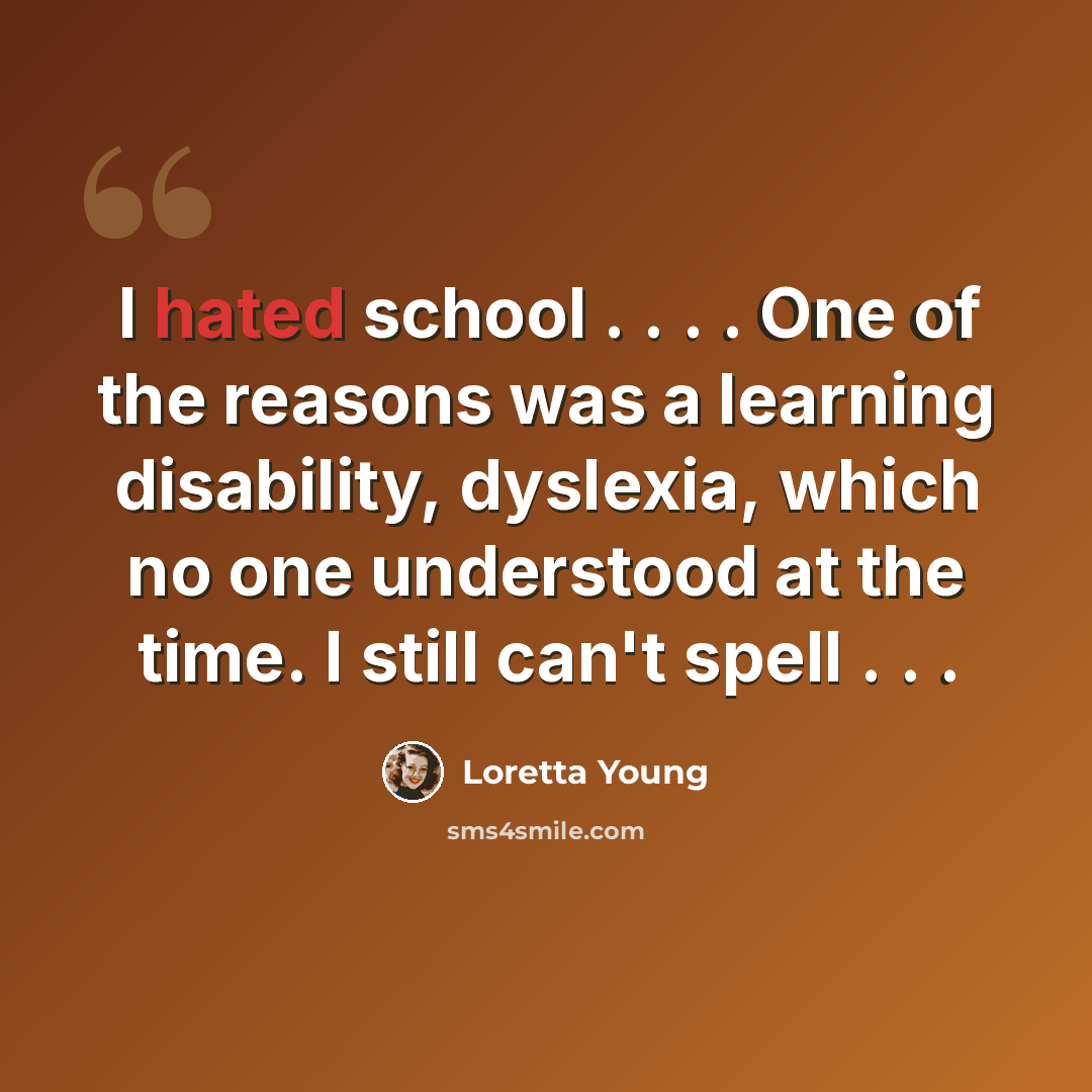 “I hated school . . . . One of the reasons was a learning disability, dyslexia, which no one understood at the time. I still can't spell . . .” quote by Loretta Young