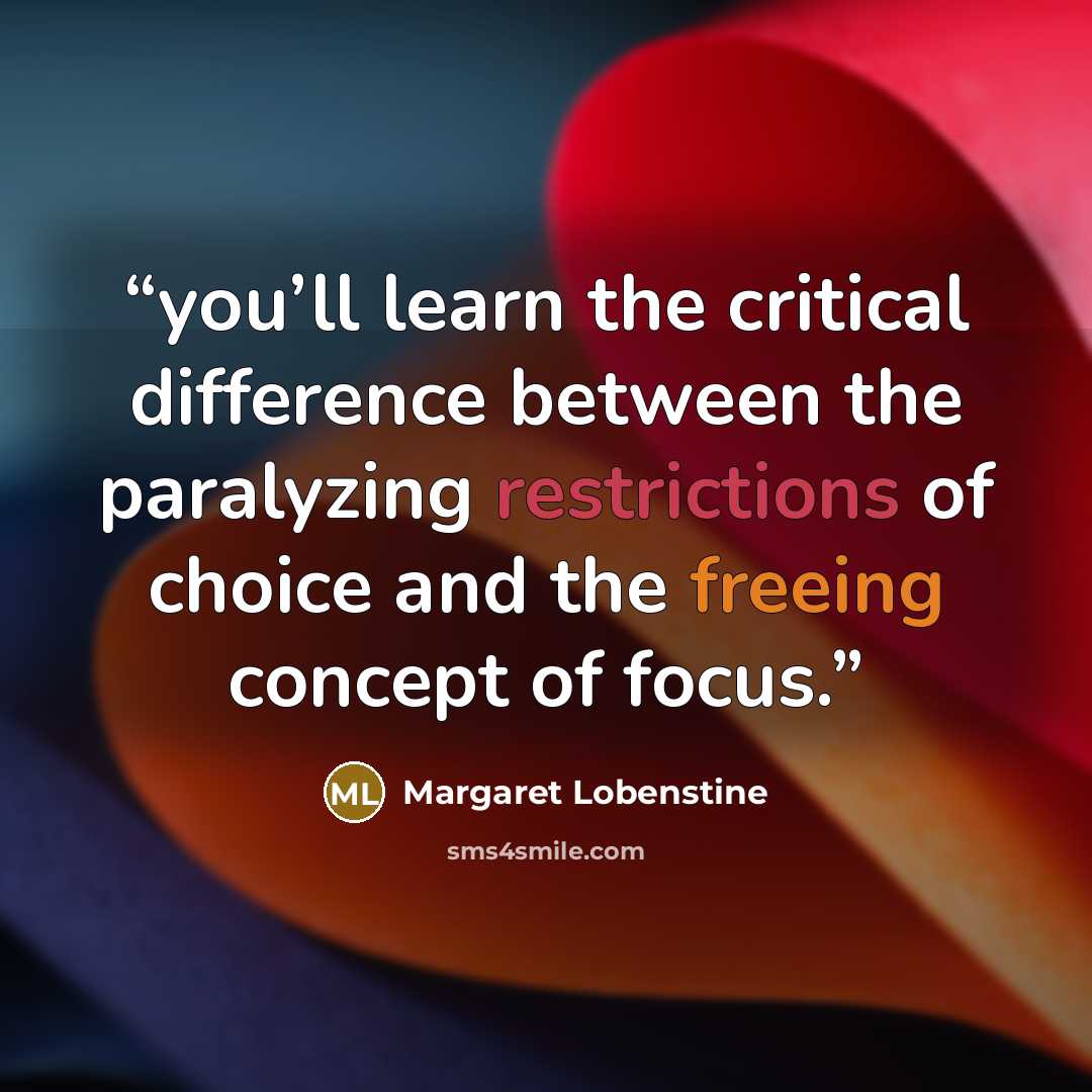 “you’ll learn the critical difference between the paralyzing restrictions of choice and the freeing concept of focus.” quote by Margaret Lobenstine