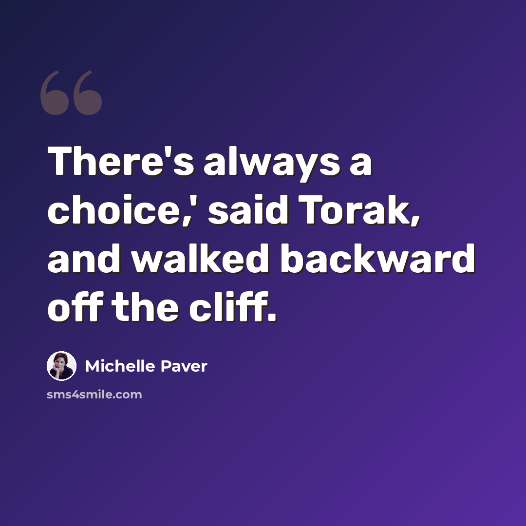 “There's always a choice,' said Torak, and walked backward off the cliff.” quote by Michelle Paver