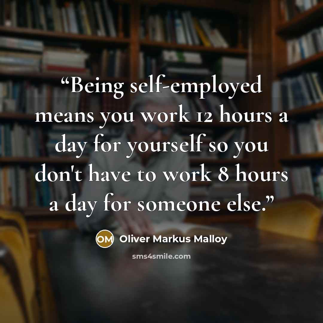 “Being self-employed means you work 12 hours a day for yourself so you don't have to work 8 hours a day for someone else.” quote by Oliver Markus Malloy