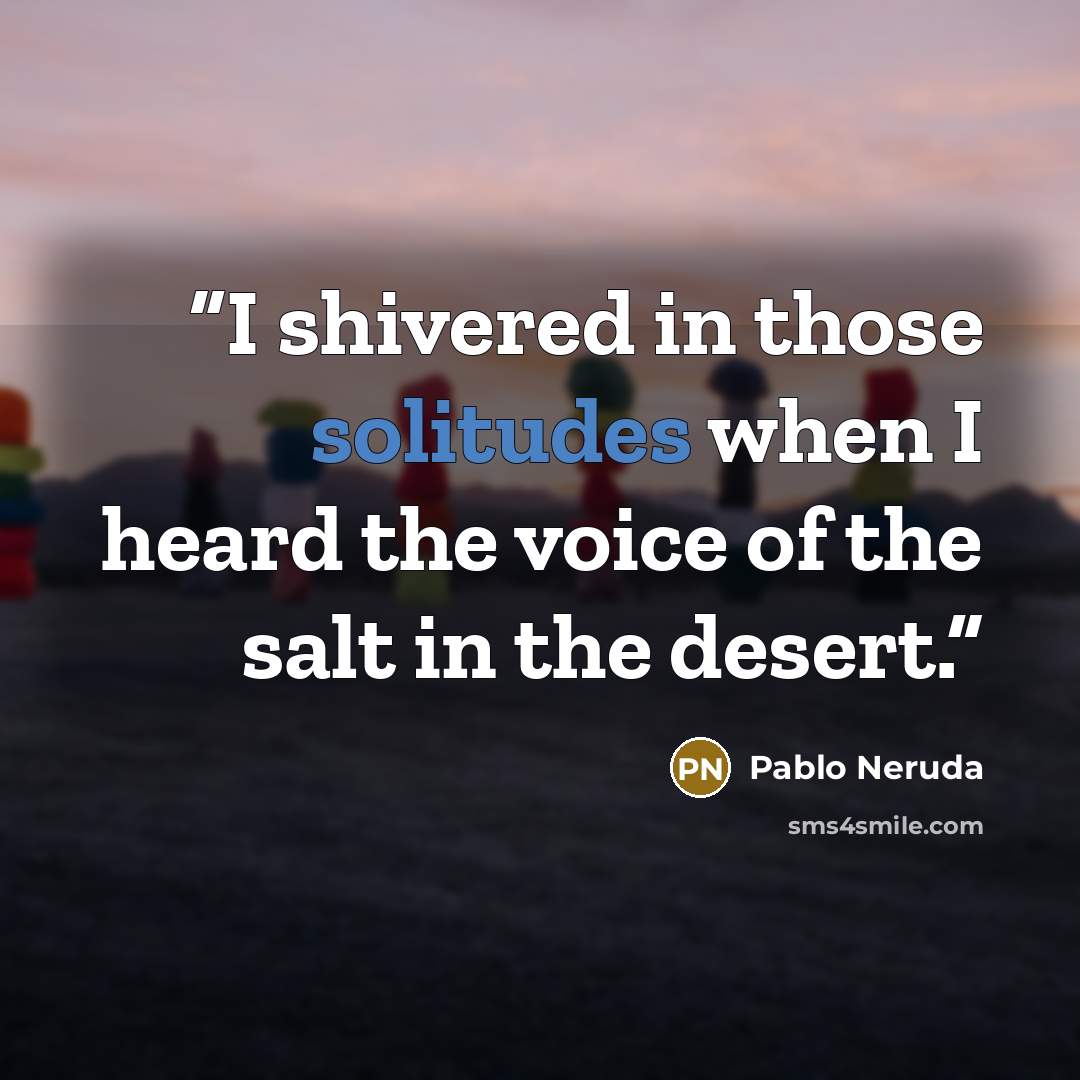 “I shivered in those solitudes when I heard the voice of the salt in the desert.” quote by Pablo Neruda