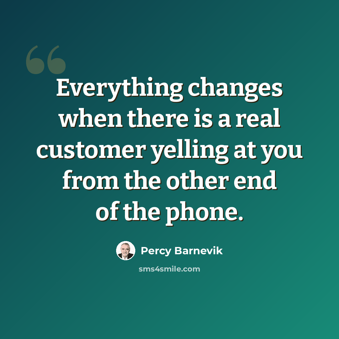 “Everything changes when there is a real customer yelling at you from the other end of the phone.” quote by Percy Barnevik