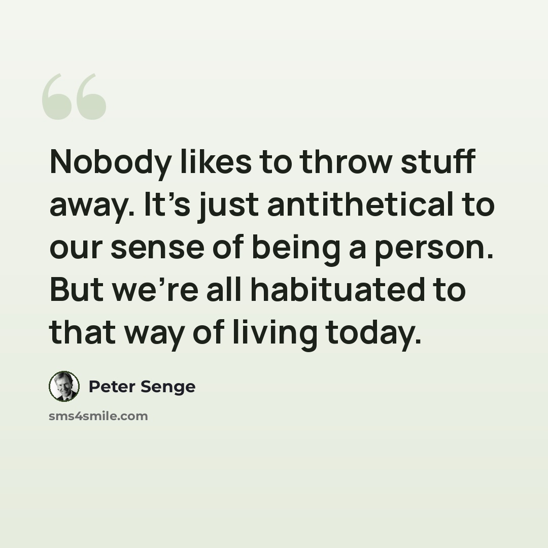 “Nobody likes to throw stuff away. It's just antithetical to our sense of being a person. But we're all habituated to that way of living today.” quote by Peter Senge