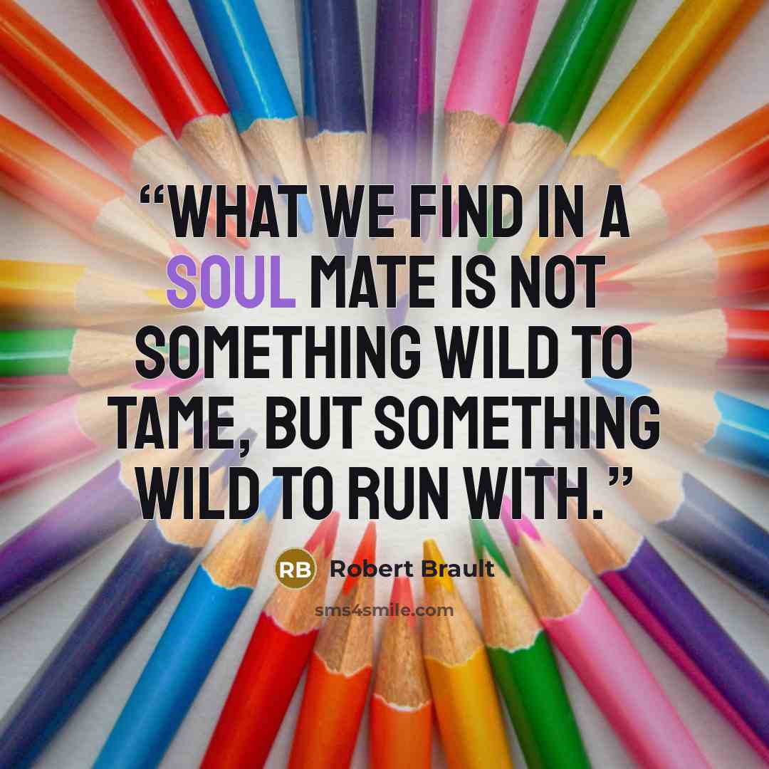 “What we find in a soul mate is not something wild to tame, but something wild to run with.” quote by Robert Brault