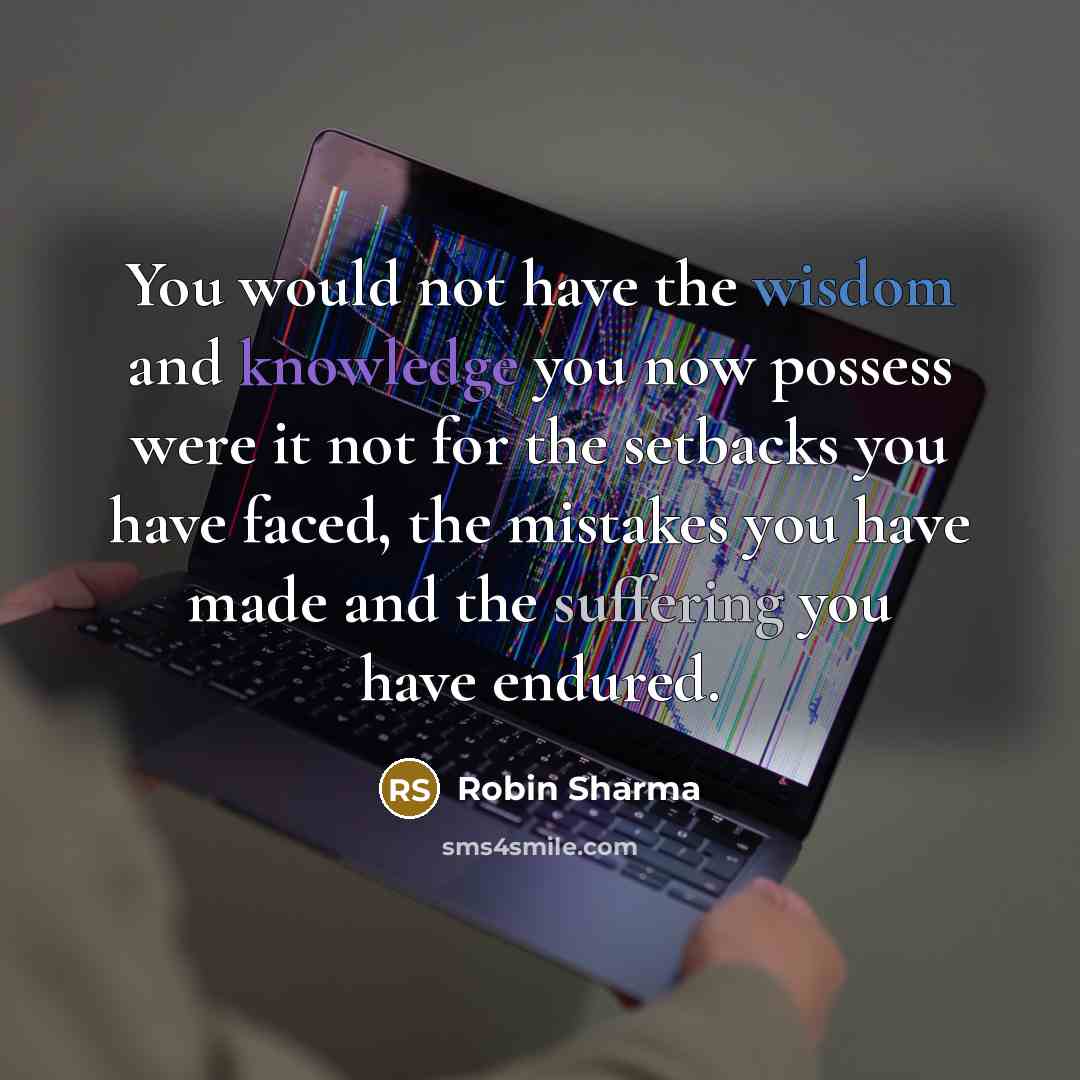 “You would not have the wisdom and knowledge you now possess were it not for the setbacks you have faced, the mistakes you have made and the suffering you have endured.” quote by Robin Sharma