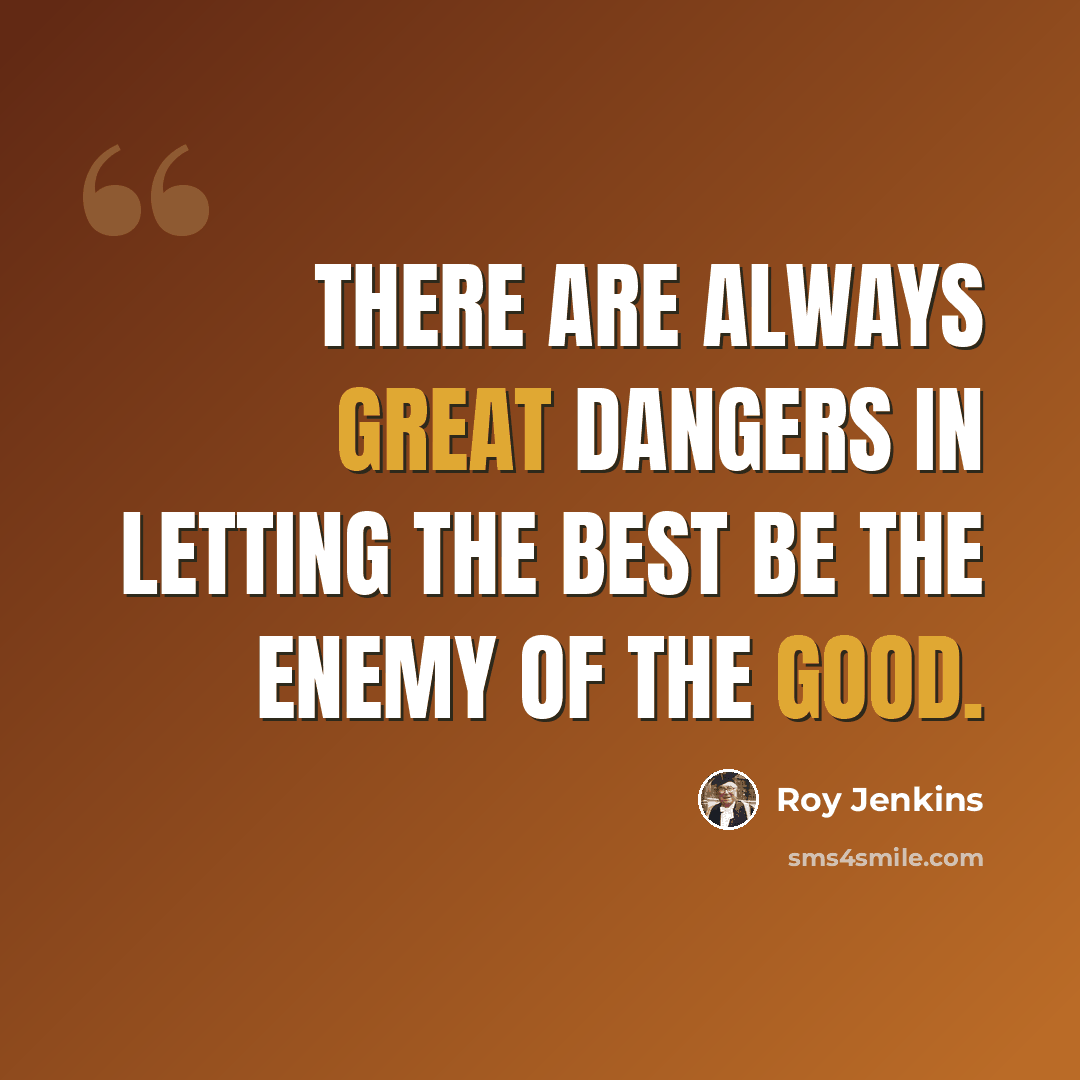 “There are always great dangers in letting the best be the enemy of the good.” quote by Roy Jenkins