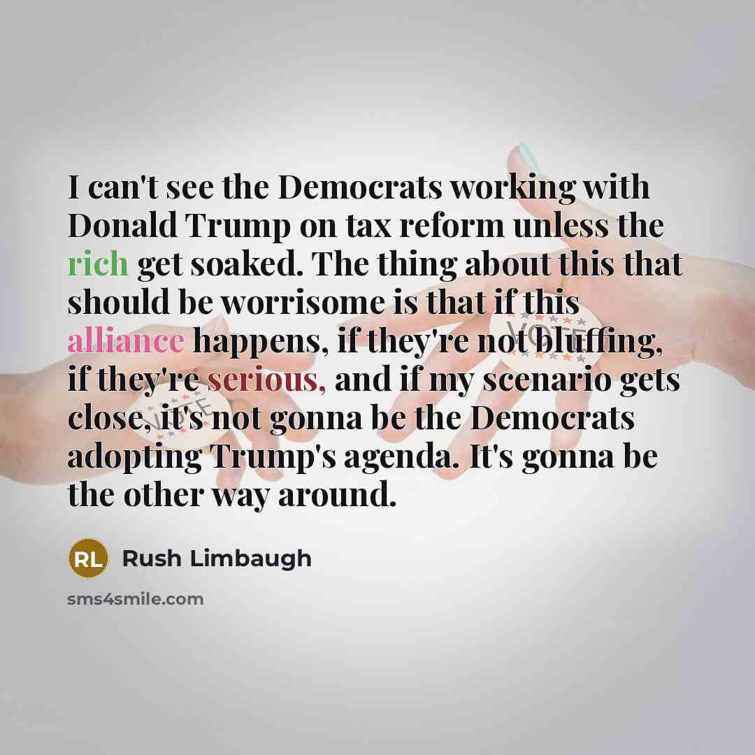 “I can't see the Democrats working with Donald Trump on tax reform unless the rich get soaked. The thing about this that should be worrisome is that if this alliance happens, if they're not bluffing, if they're serious, and if my scenario gets close, it's not gonna be the Democrats adopting Trump's…” quote by Rush Limbaugh