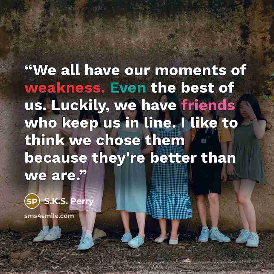 “We all have our moments of weakness. Even the best of us. Luckily, we have friends who keep us in line. I like to think we chose them because they're better than we are.” quote by S.K.S. Perry
