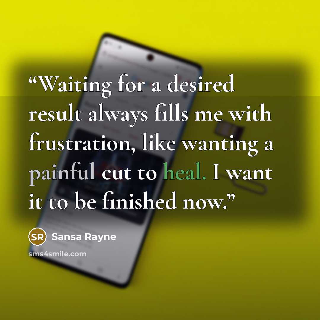 “Waiting for a desired result always fills me with frustration, like wanting a painful cut to heal. I want it to be finished now.” quote by Sansa Rayne