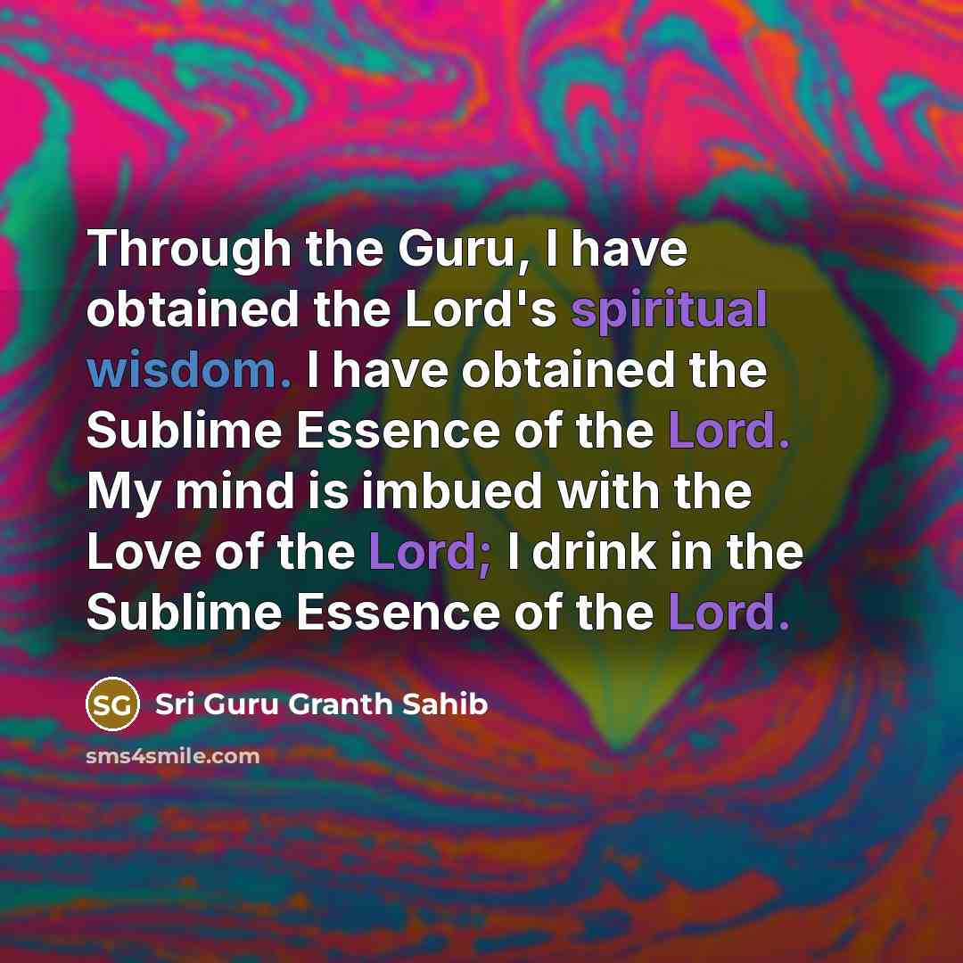 “Through the Guru, I have obtained the Lord's spiritual wisdom. I have obtained the Sublime Essence of the Lord. My mind is imbued with the Love of the Lord; I drink in the Sublime Essence of the Lord.” quote by Sri Guru Granth Sahib