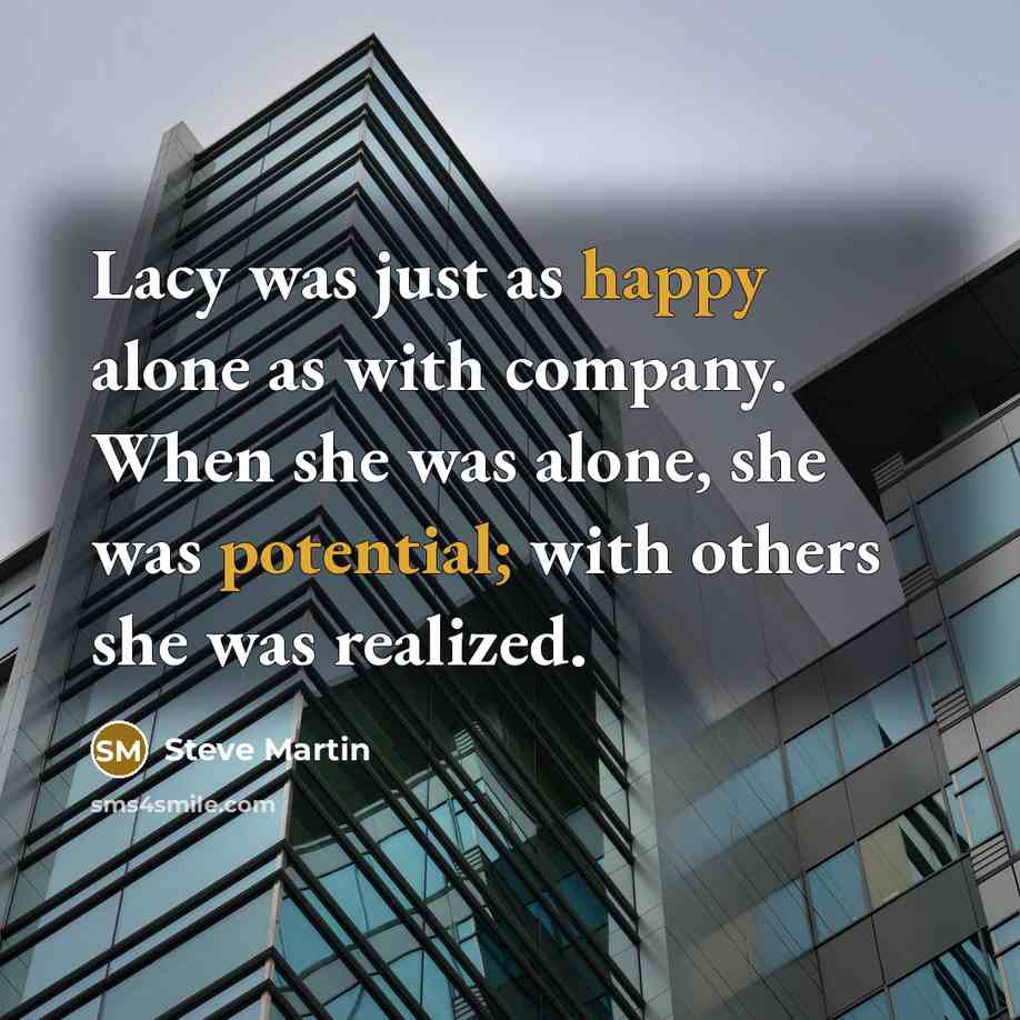 “Lacy was just as happy alone as with company. When she was alone, she was potential; with others she was realized.” quote by Steve Martin