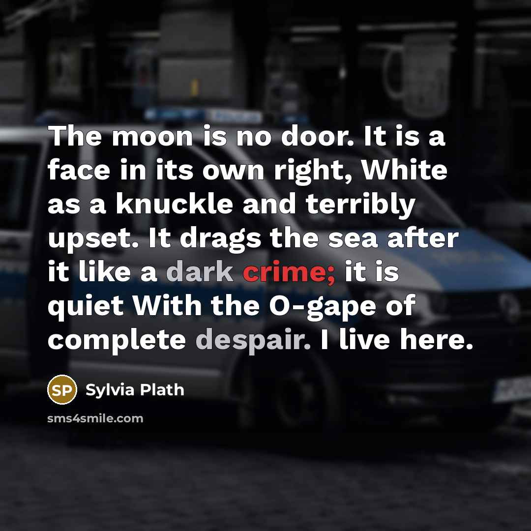 “The moon is no door. It is a face in its own right, White as a knuckle and terribly upset. It drags the sea after it like a dark crime; it is quiet With the O-gape of complete despair. I live here.” quote by Sylvia Plath