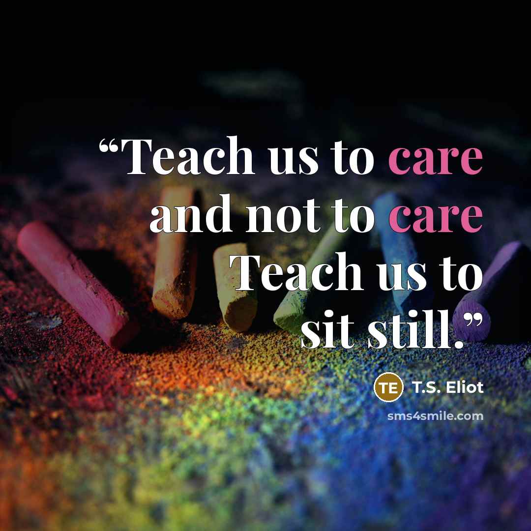 “Teach us to care and not to care Teach us to sit still.” quote by T.S. Eliot