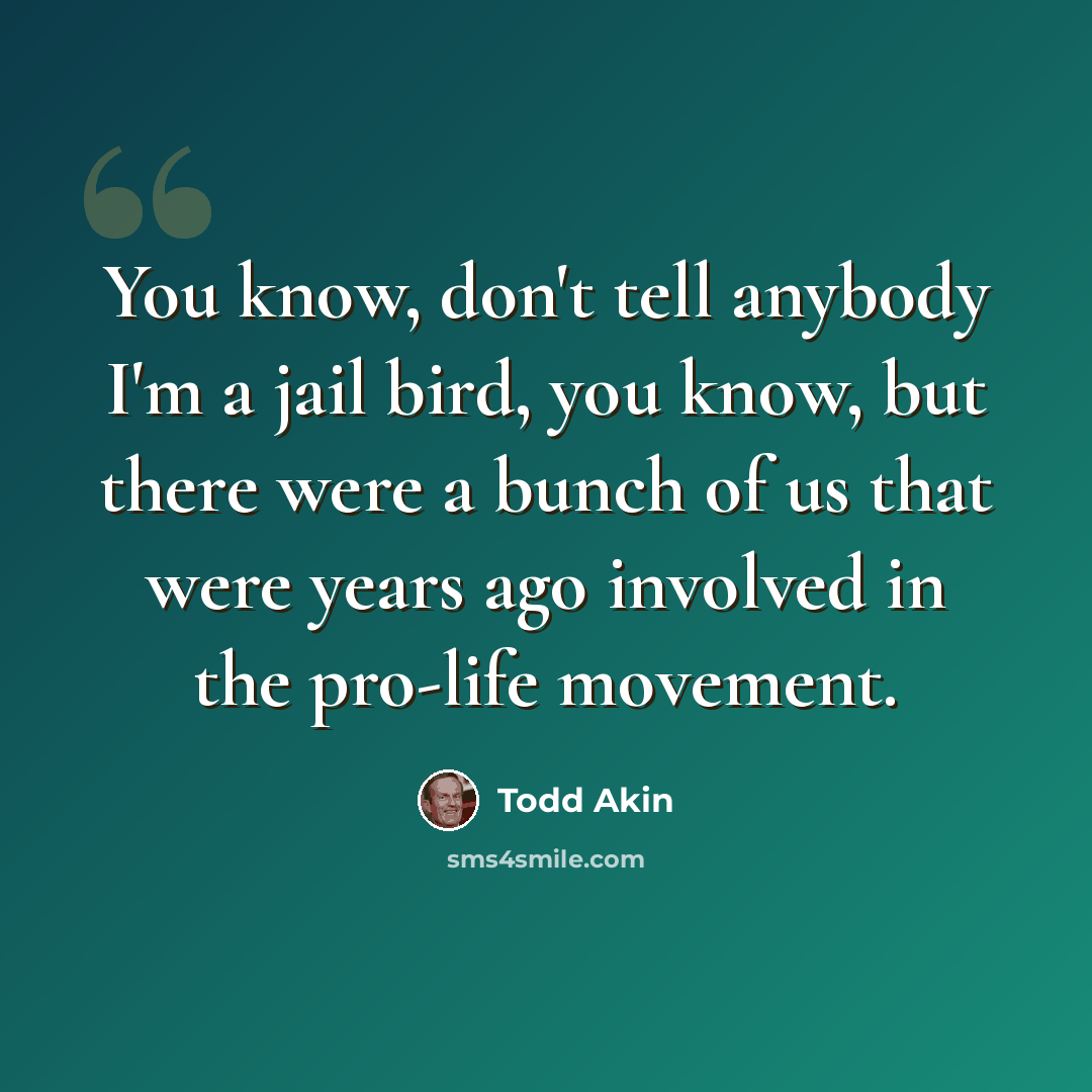 “You know, don't tell anybody I'm a jail bird, you know, but there were a bunch of us that were years ago involved in the pro-life movement.” quote by Todd Akin