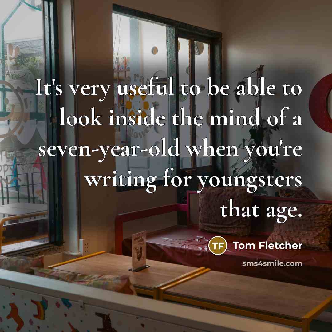 “It's very useful to be able to look inside the mind of a seven-year-old when you're writing for youngsters that age.” quote by Tom Fletcher